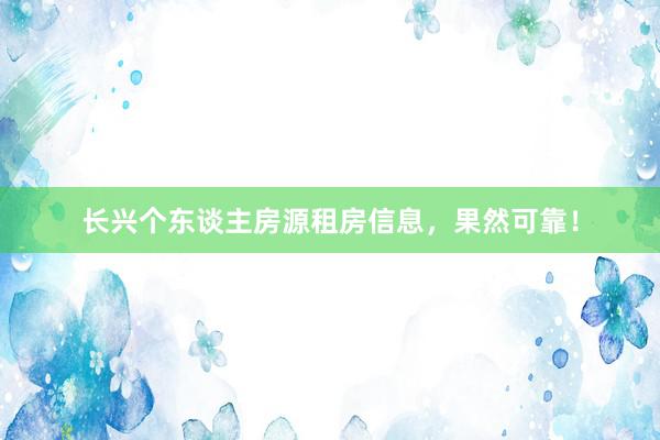 长兴个东谈主房源租房信息，果然可靠！